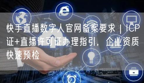 快手直播数字人官网备案要求｜ICP证+直播许可证办理指引，企业资质快速预检