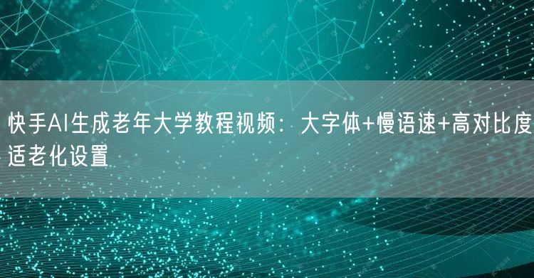 快手AI生成老年大学教程视频：大字体+慢语速+高对比度适老化设置