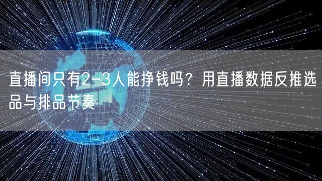 直播间只有2-3人能挣钱吗？用直播数据反推选品与排品节奏