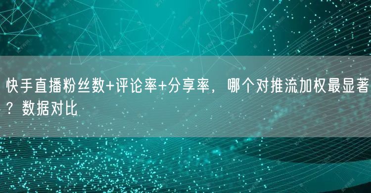 快手直播粉丝数+评论率+分享率，哪个对推流加权最显著？数据对比