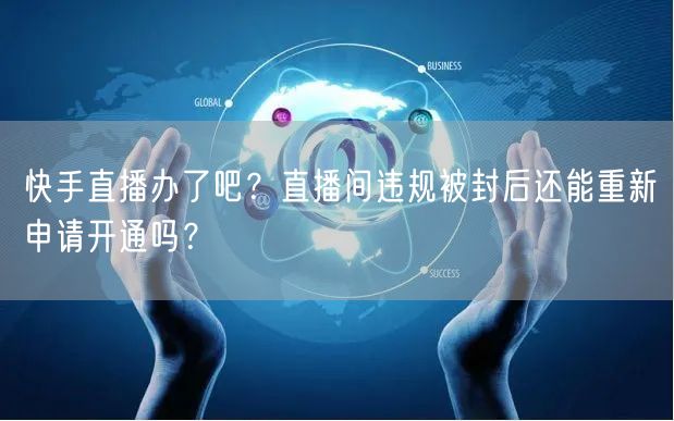 快手直播办了吧？直播间违规被封后还能重新申请开通吗？