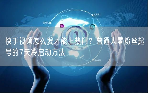 快手视频怎么发才能上热门？普通人零粉丝起号的7天冷启动方法