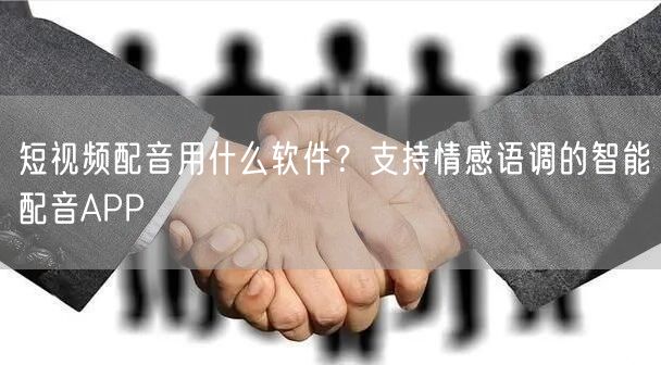 短视频配音用什么软件？支持情感语调的智能配音APP