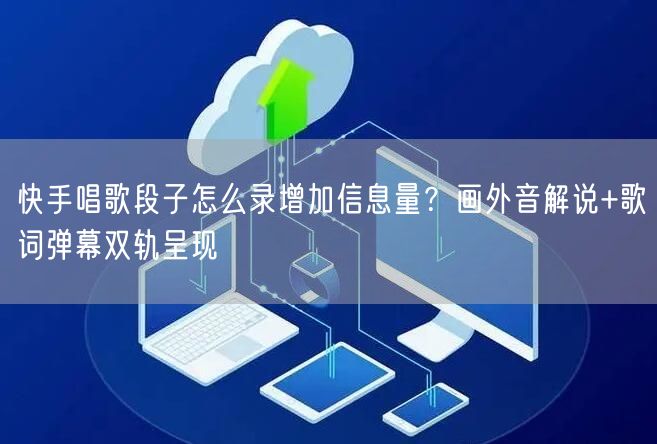 快手唱歌段子怎么录增加信息量？画外音解说+歌词弹幕双轨呈现