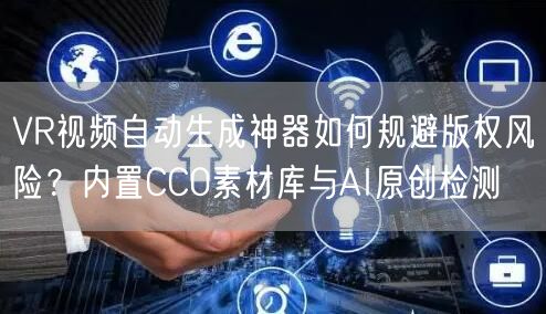 VR视频自动生成神器如何规避版权风险？内置CC0素材库与AI原创检测