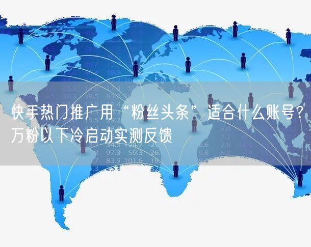 快手热门推广用“粉丝头条”适合什么账号？万粉以下冷启动实测反馈