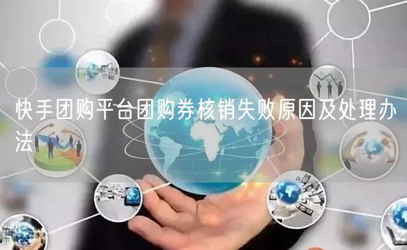快手团购平台团购券核销失败原因及处理办法