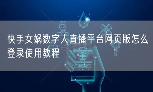 快手女娲数字人直播平台网页版怎么登录使用教程