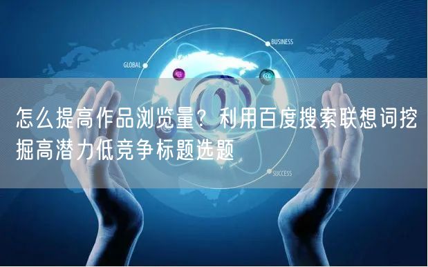 怎么提高作品浏览量？利用百度搜索联想词挖掘高潜力低竞争标题选题