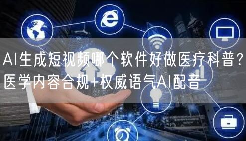 AI生成短视频哪个软件好做医疗科普？医学内容合规+权威语气AI配音