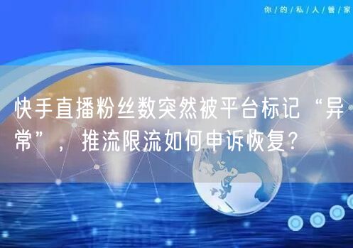 快手直播粉丝数突然被平台标记“异常”，推流限流如何申诉恢复？
