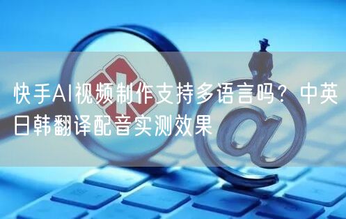 快手AI视频制作支持多语言吗？中英日韩翻译配音实测效果