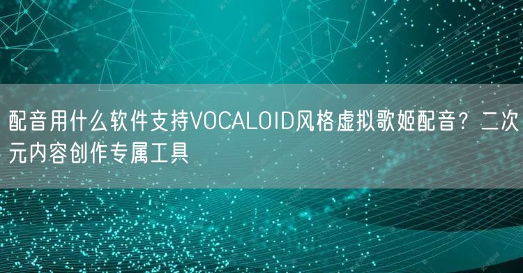 配音用什么软件支持VOCALOID风格虚拟歌姬配音？二次元内容创作专属工具