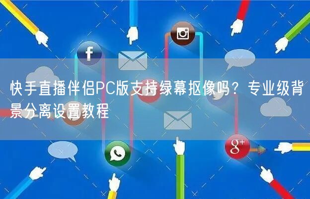 快手直播伴侣PC版支持绿幕抠像吗？专业级背景分离设置教程