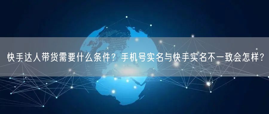快手达人带货需要什么条件？手机号实名与快手实名不一致会怎样？