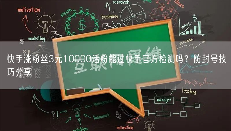 快手涨粉丝3元10000活粉能过快手官方检测吗？防封号技巧分享