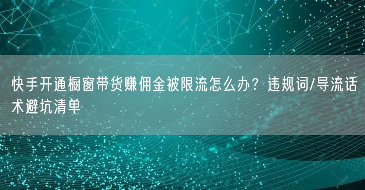 快手开通橱窗带货赚佣金被限流怎么办？违规词/导流话术避坑清单