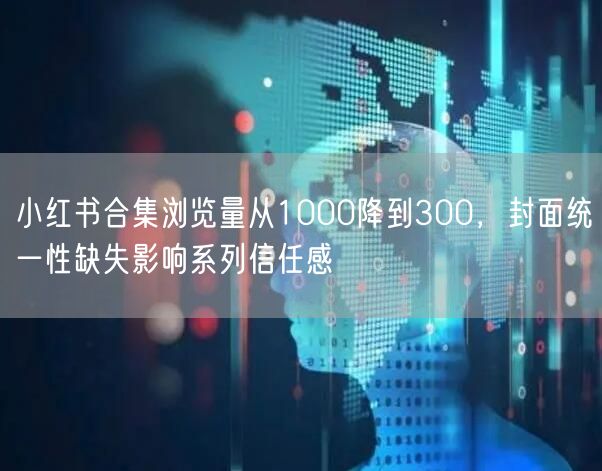 小红书合集浏览量从1000降到300，封面统一性缺失影响系列信任感
