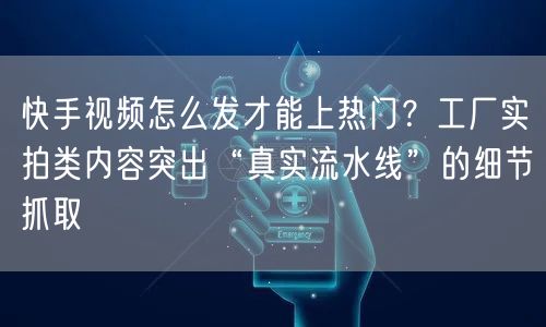 快手视频怎么发才能上热门？工厂实拍类内容突出“真实流水线”的细节抓取