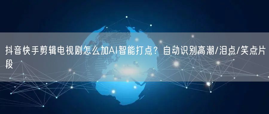 抖音快手剪辑电视剧怎么加AI智能打点？自动识别高潮/泪点/笑点片段