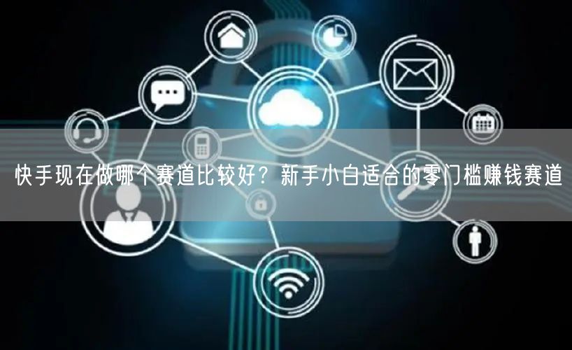 快手现在做哪个赛道比较好？新手小白适合的零门槛赚钱赛道