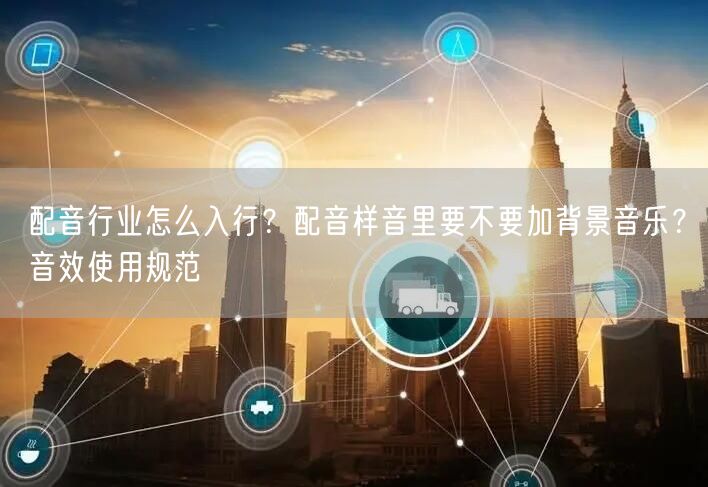 配音行业怎么入行？配音样音里要不要加背景音乐？音效使用规范