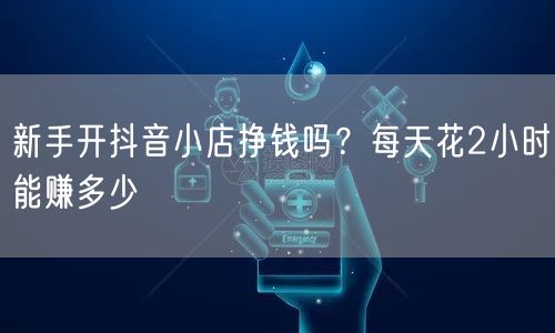 新手开抖音小店挣钱吗？每天花2小时能赚多少