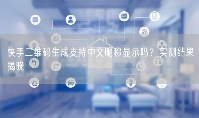 快手二维码生成支持中文昵称显示吗？实测结果揭晓