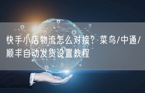 快手小店物流怎么对接？菜鸟/中通/顺丰自动发货设置教程