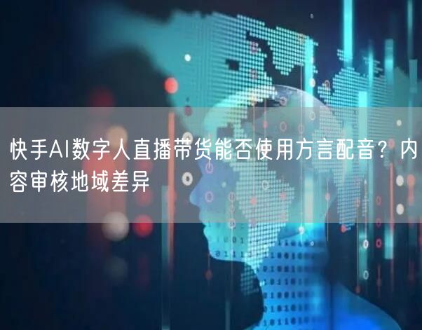 快手AI数字人直播带货能否使用方言配音？内容审核地域差异