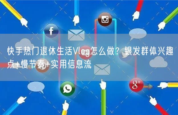 快手热门退休生活Vlog怎么做？银发群体兴趣点+慢节奏+实用信息流