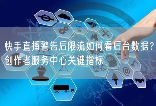 快手直播警告后限流如何看后台数据？创作者服务中心关键指标