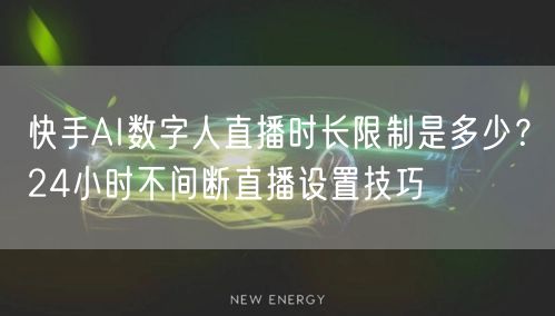 快手AI数字人直播时长限制是多少？24小时不间断直播设置技巧
