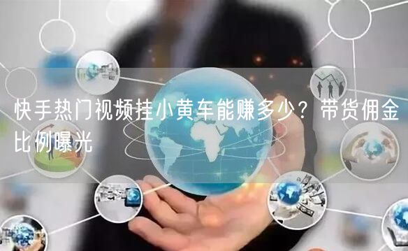 快手热门视频挂小黄车能赚多少？带货佣金比例曝光