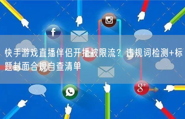 快手游戏直播伴侣开播被限流？违规词检测+标题封面合规自查清单