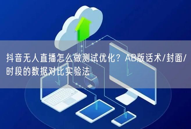 抖音无人直播怎么做测试优化？AB版话术/封面/时段的数据对比实验法