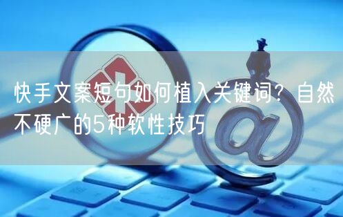 快手文案短句如何植入关键词？自然不硬广的5种软性技巧
