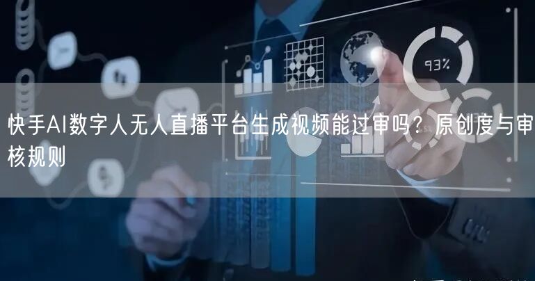 快手AI数字人无人直播平台生成视频能过审吗？原创度与审核规则