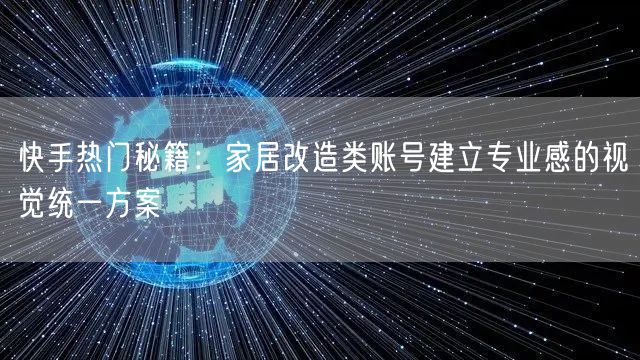 快手热门秘籍：家居改造类账号建立专业感的视觉统一方案