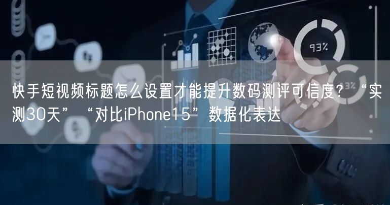 快手短视频标题怎么设置才能提升数码测评可信度？“实测30天”“对比iPhone15”数据化表达