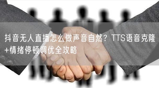 抖音无人直播怎么做声音自然？TTS语音克隆+情绪停顿调优全攻略