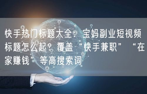快手热门标题大全：宝妈副业短视频标题怎么起？覆盖“快手兼职”“在家赚钱”等高搜索词