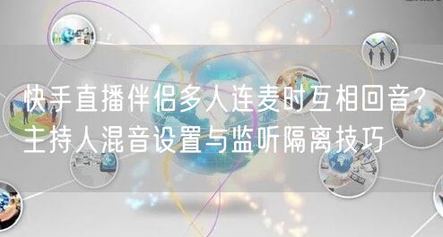 快手直播伴侣多人连麦时互相回音？主持人混音设置与监听隔离技巧