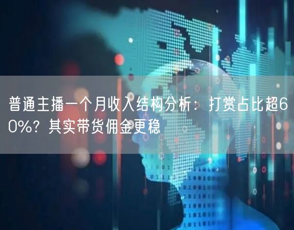 普通主播一个月收入结构分析：打赏占比超60%？其实带货佣金更稳