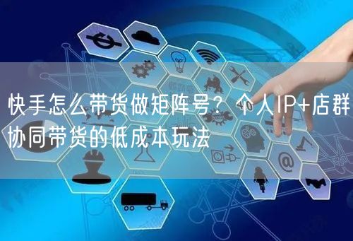 快手怎么带货做矩阵号？个人IP+店群协同带货的低成本玩法