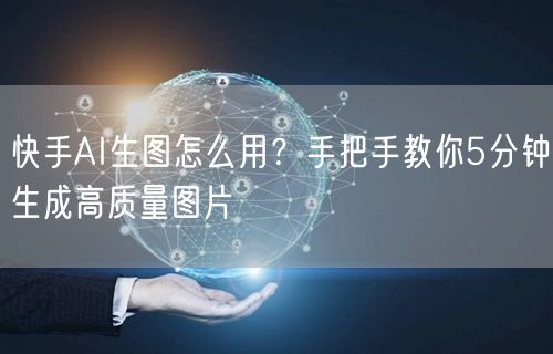 快手AI生图怎么用？手把手教你5分钟生成高质量图片