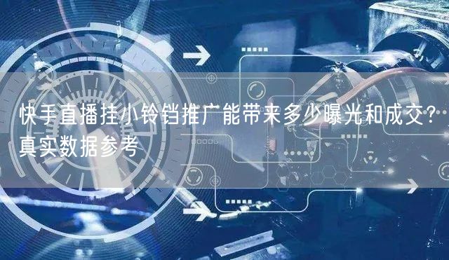 快手直播挂小铃铛推广能带来多少曝光和成交？真实数据参考