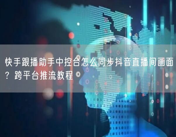 快手跟播助手中控台怎么同步抖音直播间画面？跨平台推流教程