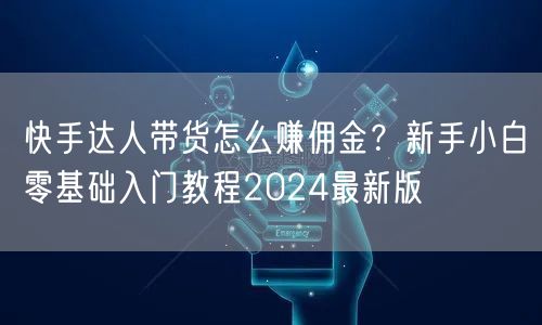 快手达人带货怎么赚佣金？新手小白零基础入门教程2024最新版