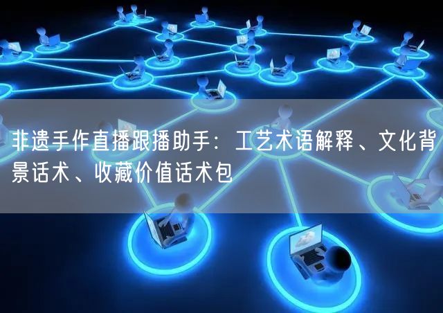 非遗手作直播跟播助手：工艺术语解释、文化背景话术、收藏价值话术包